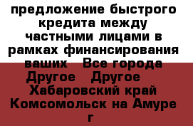 предложение быстрого кредита между частными лицами в рамках финансирования ваших - Все города Другое » Другое   . Хабаровский край,Комсомольск-на-Амуре г.